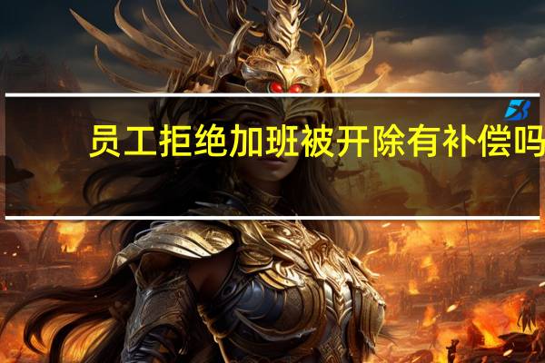 员工拒绝加班被开除有补偿吗