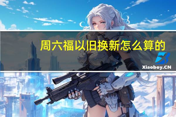 周六福以旧换新怎么算的