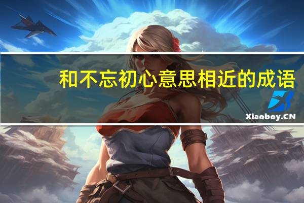 和不忘初心意思相近的成语