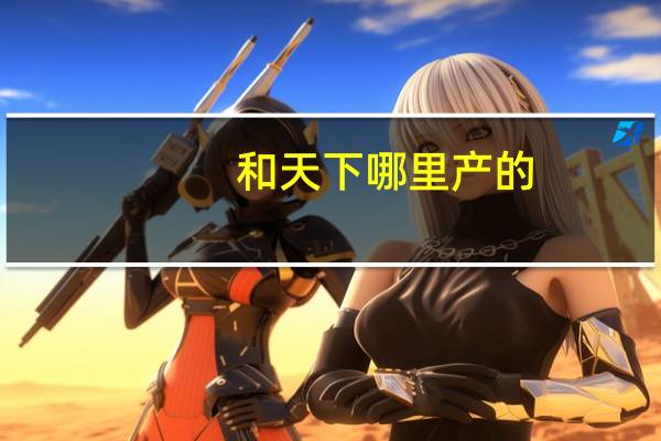 和天下哪里产的
