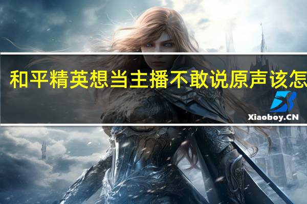 和平精英想当主播不敢说原声该怎么办