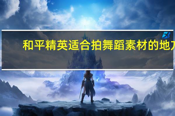 和平精英适合拍舞蹈素材的地方