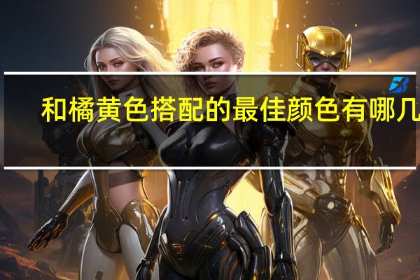 和橘黄色搭配的最佳颜色有哪几种