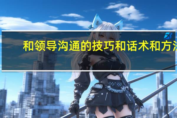 和领导沟通的技巧和话术和方法