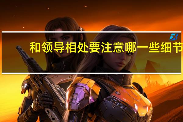 和领导相处要注意哪一些细节?