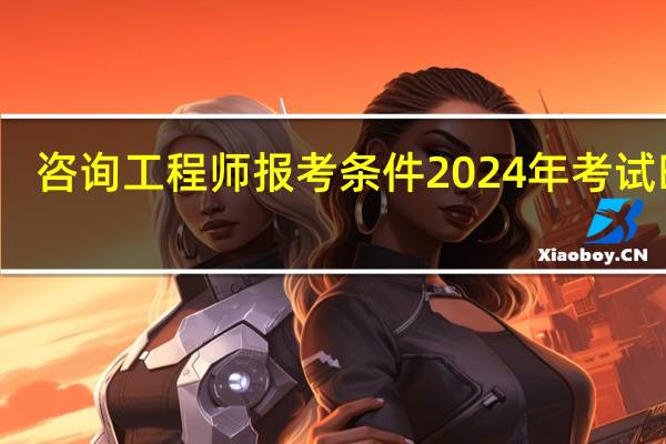 咨询工程师报考条件2024年考试时间
