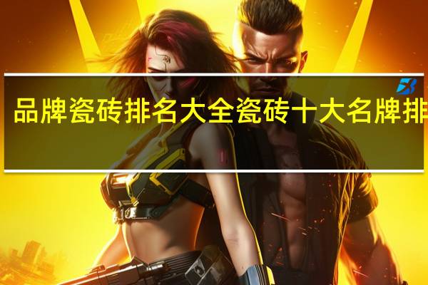 品牌瓷砖排名大全瓷砖十大名牌排行榜