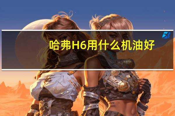 哈弗H6用什么机油好