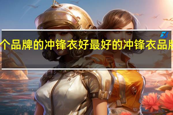 哪个品牌的冲锋衣好最好的冲锋衣品牌是哪个
