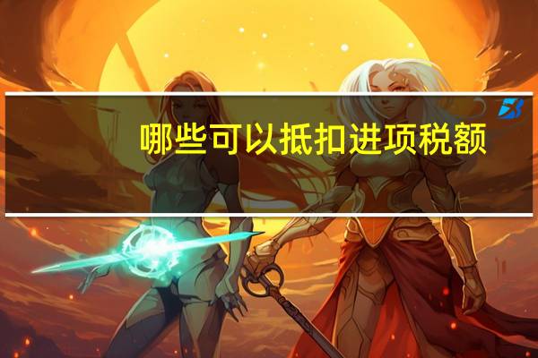 哪些可以抵扣进项税额