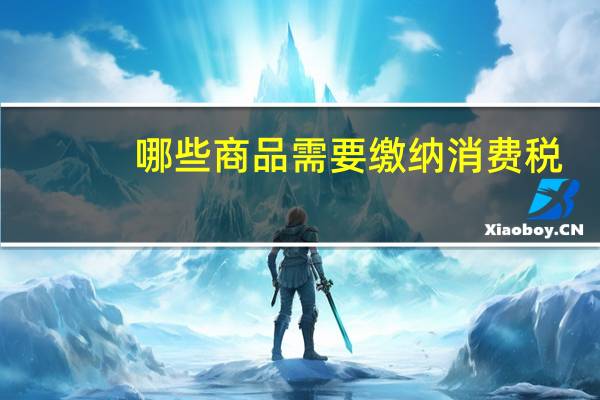 哪些商品需要缴纳消费税