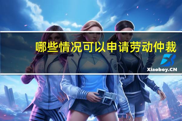 哪些情况可以申请劳动仲裁