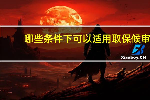 哪些条件下可以适用取保候审