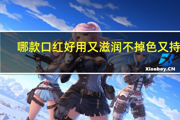 哪款口红好用又滋润不掉色又持久