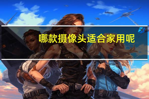 哪款摄像头适合家用呢