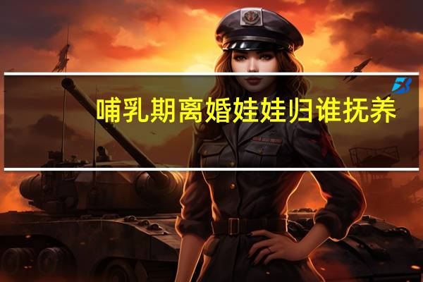哺乳期离婚娃娃归谁抚养