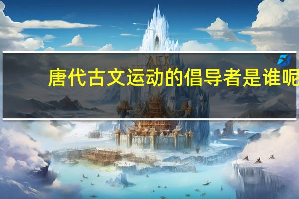 唐代古文运动的倡导者是谁呢