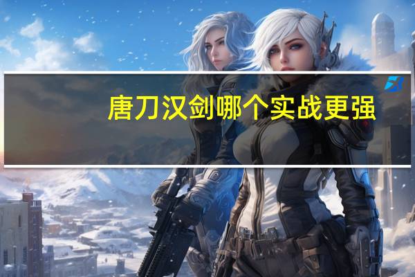 唐刀汉剑哪个实战更强