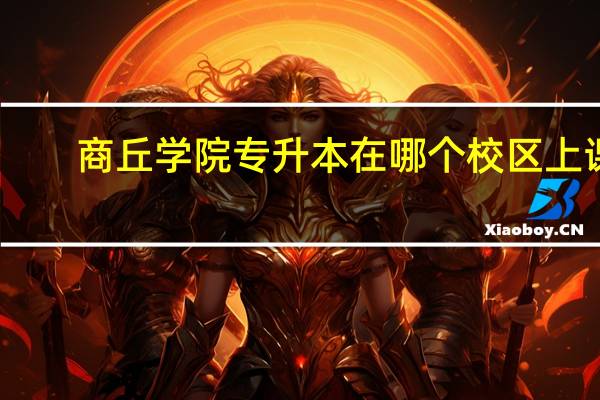 商丘学院专升本在哪个校区上课