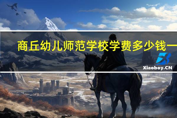 商丘幼儿师范学校学费多少钱一年