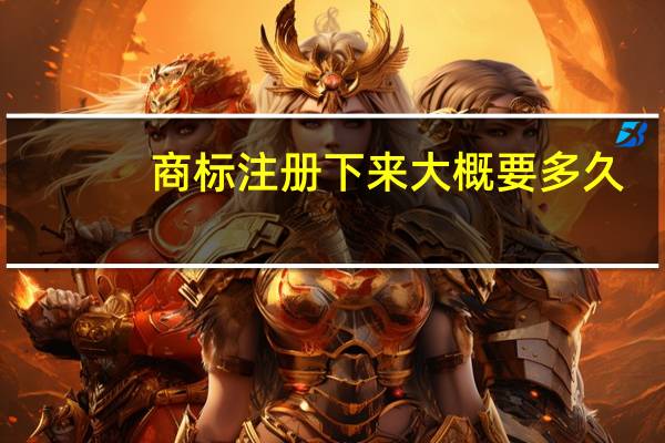 商标注册下来大概要多久