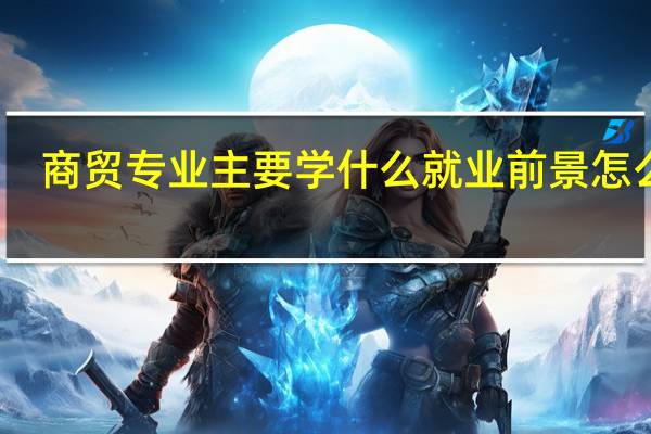 商贸专业主要学什么 就业前景怎么样
