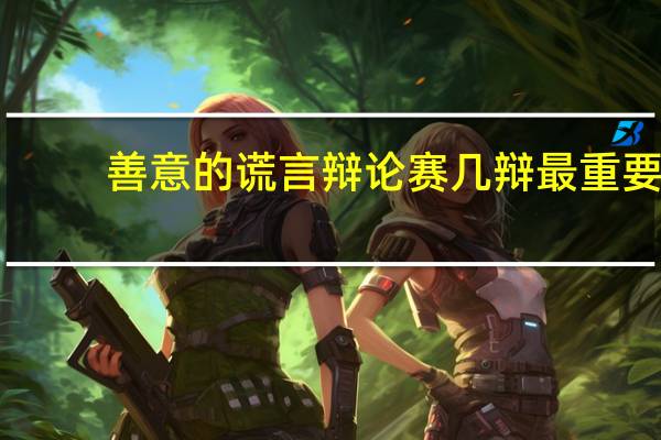 善意的谎言辩论赛几辩最重要