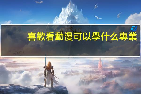 喜歡看動漫可以學什么專業