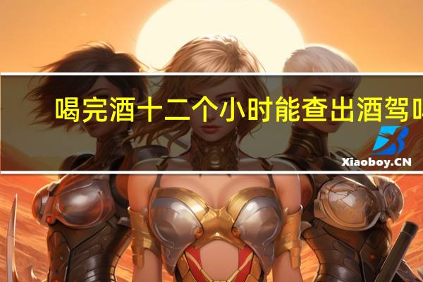 喝完酒十二个小时能查出酒驾吗