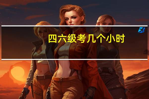 四六级考几个小时