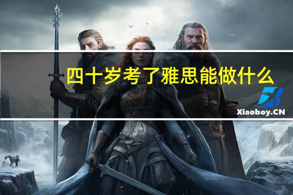 四十岁考了雅思能做什么