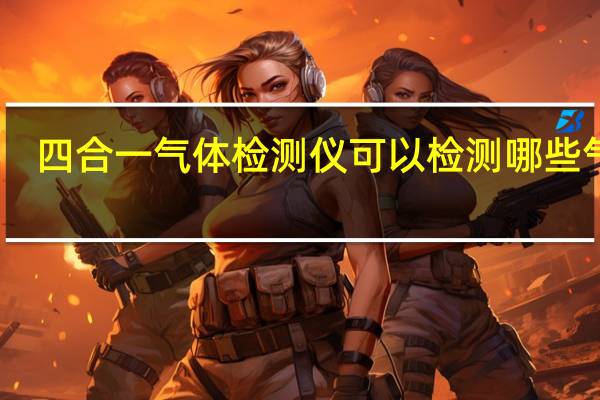 四合一气体检测仪可以检测哪些气体