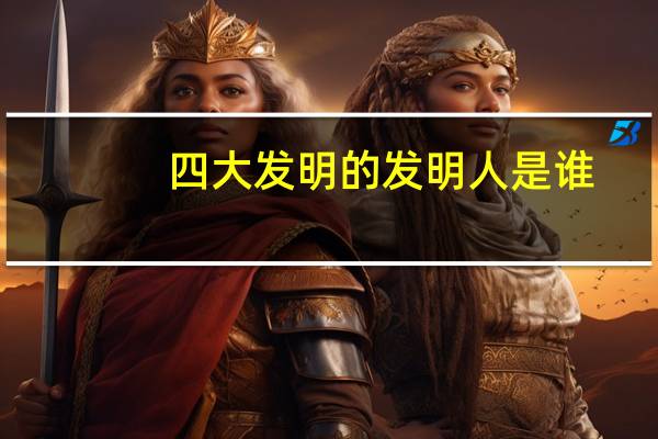 四大发明的发明人是谁