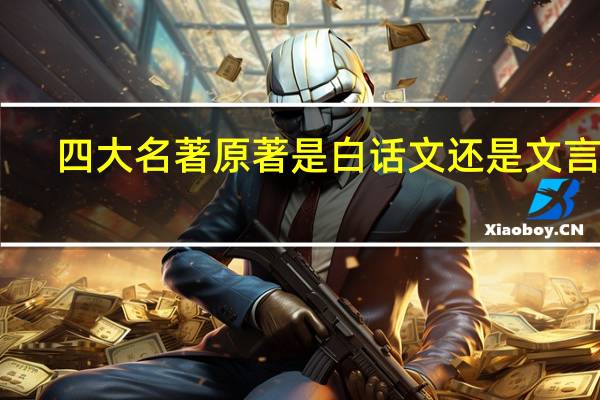 四大名著原著是白话文还是文言文