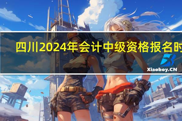 四川2024年会计中级资格报名时间