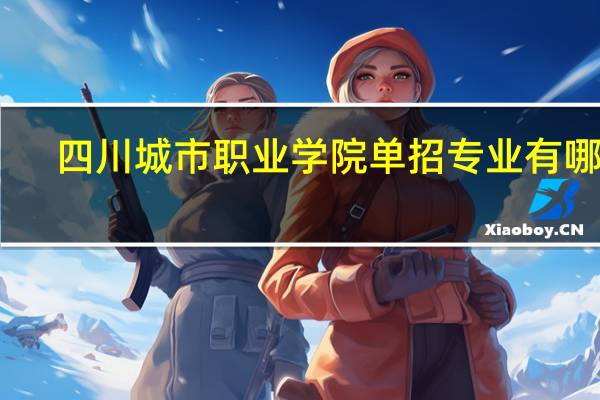 四川城市职业学院单招专业有哪些?