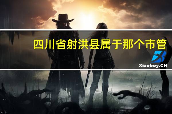 四川省射洪县属于那个市管