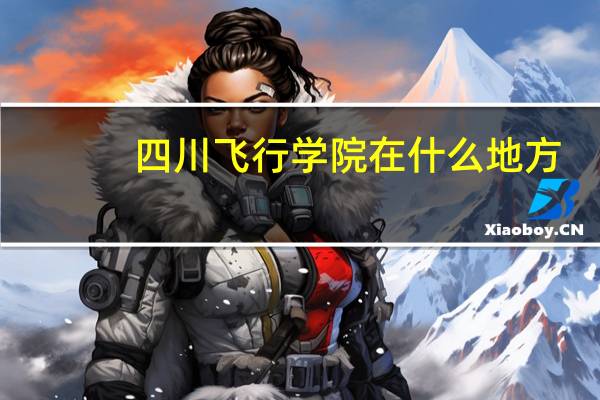 四川飞行学院在什么地方