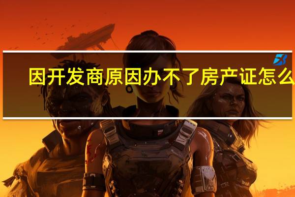 因开发商原因办不了房产证怎么办