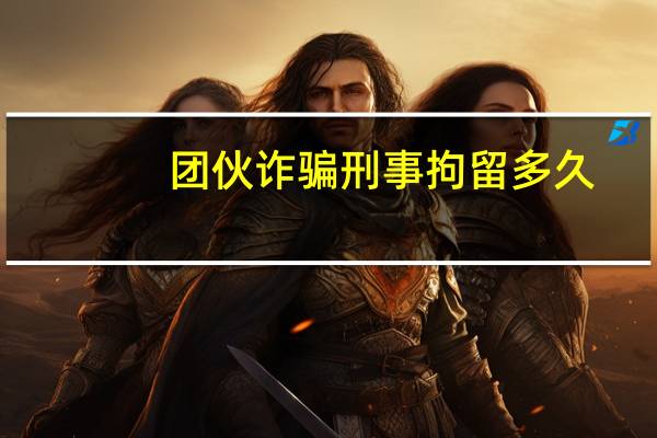 团伙诈骗刑事拘留多久
