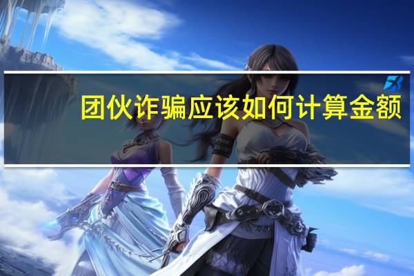 团伙诈骗应该如何计算金额