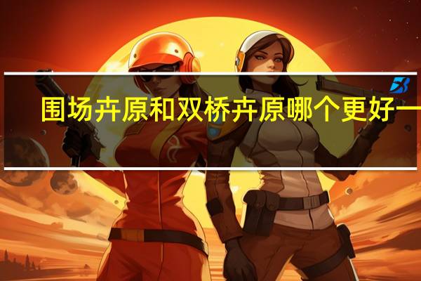 围场卉原和双桥卉原哪个更好一些?