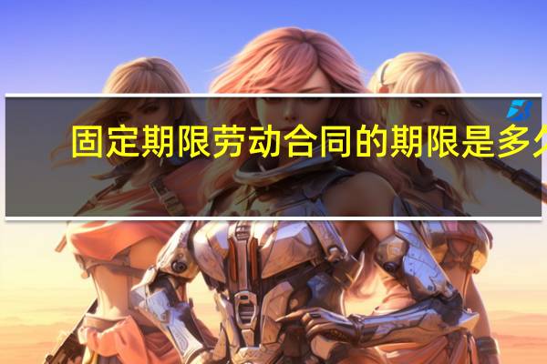 固定期限劳动合同的期限是多久