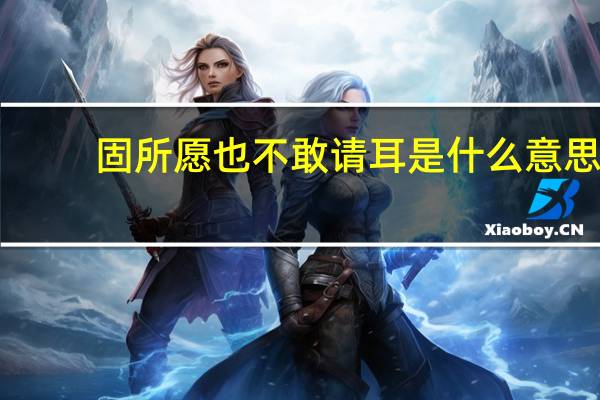 固所愿也不敢请耳是什么意思