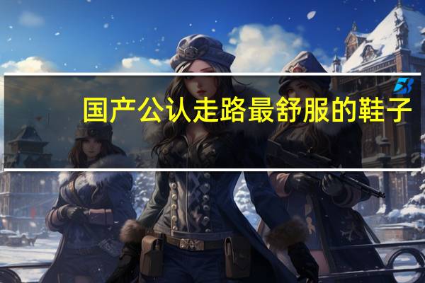 国产公认走路最舒服的鞋子