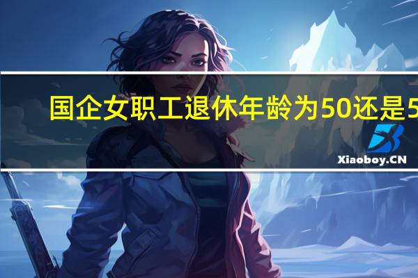 国企女职工退休年龄为50还是55