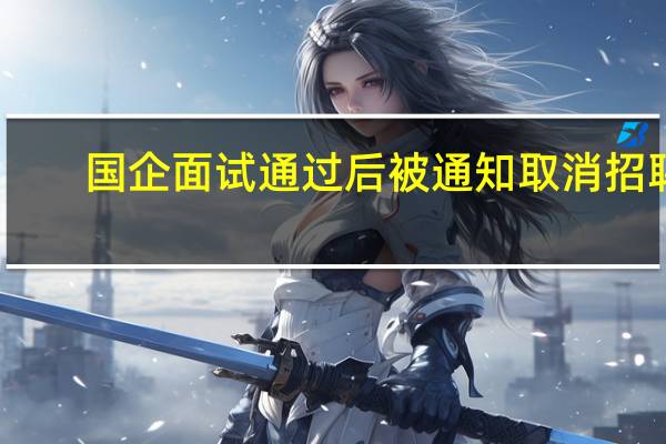 国企面试通过后被通知取消招聘