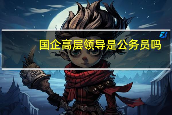 国企高层领导是公务员吗