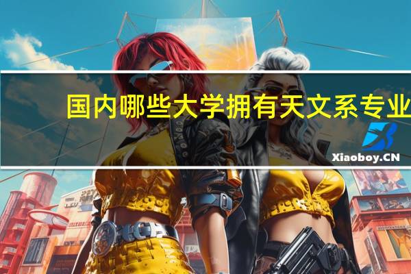 国内哪些大学拥有天文系专业