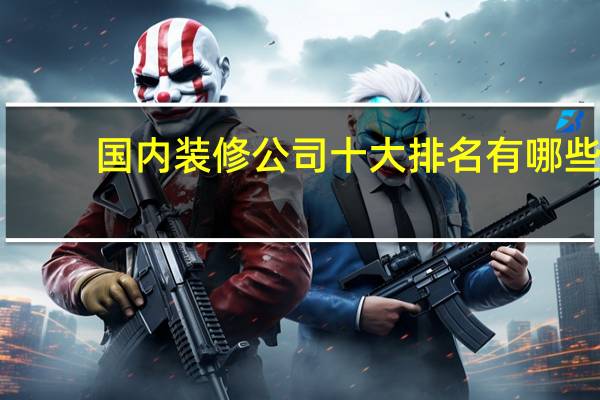 国内装修公司十大排名有哪些